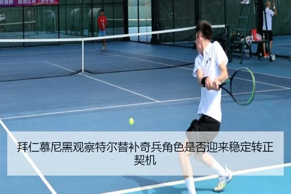 拜仁慕尼黑观察特尔替补奇兵角色是否迎来稳定转正契机