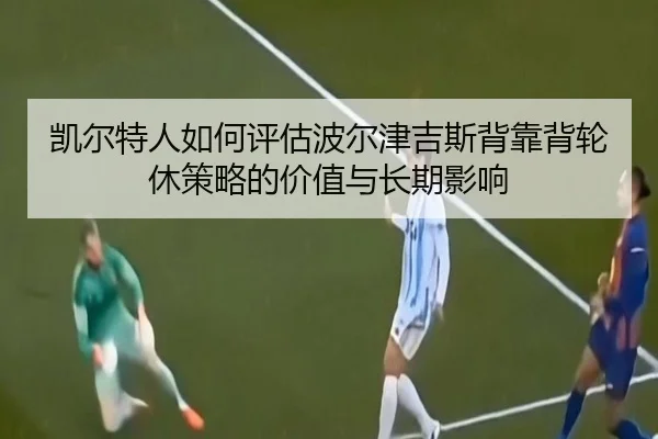 凯尔特人如何评估波尔津吉斯背靠背轮休策略的价值与长期影响
