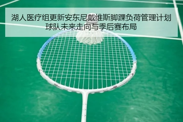 湖人医疗组更新安东尼戴维斯脚踝负荷管理计划球队未来走向与季后赛布局
