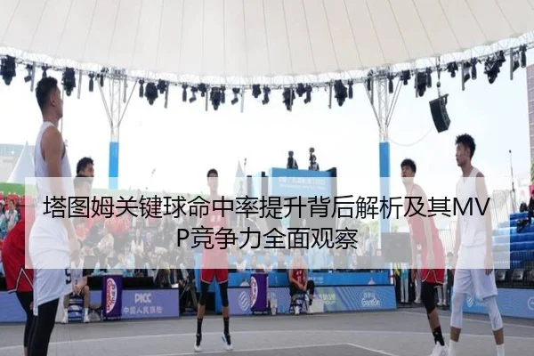 塔图姆关键球命中率提升背后解析及其MVP竞争力全面观察