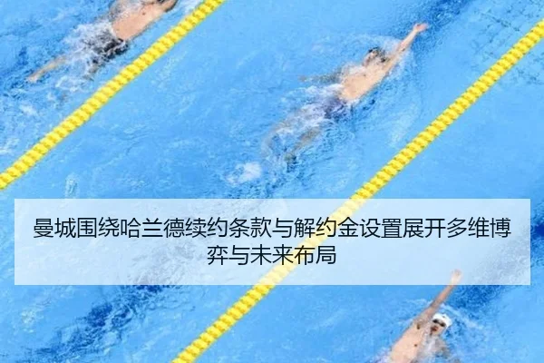 曼城围绕哈兰德续约条款与解约金设置展开多维博弈与未来布局