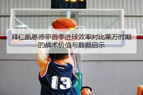 拜仁凯恩德甲首季进球效率对比莱万时期的战术价值与数据启示