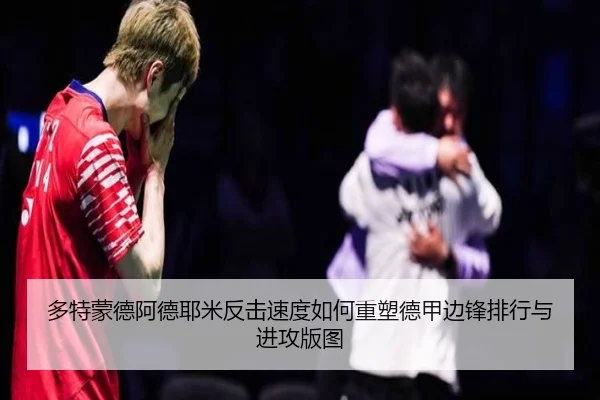 多特蒙德阿德耶米反击速度如何重塑德甲边锋排行与进攻版图