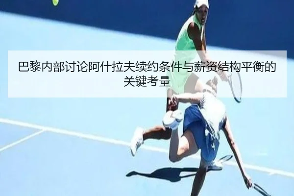 巴黎内部讨论阿什拉夫续约条件与薪资结构平衡的关键考量