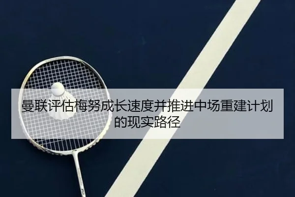 曼联评估梅努成长速度并推进中场重建计划的现实路径