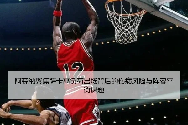阿森纳聚焦萨卡高负荷出场背后的伤病风险与阵容平衡课题