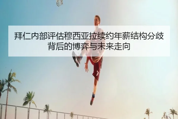 拜仁内部评估穆西亚拉续约年薪结构分歧背后的博弈与未来走向