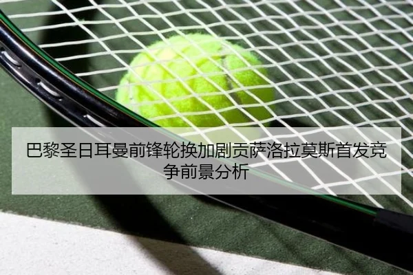巴黎圣日耳曼前锋轮换加剧贡萨洛拉莫斯首发竞争前景分析