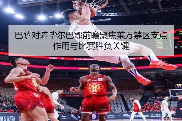 巴萨对阵毕尔巴鄂前瞻聚焦莱万禁区支点作用与比赛胜负关键