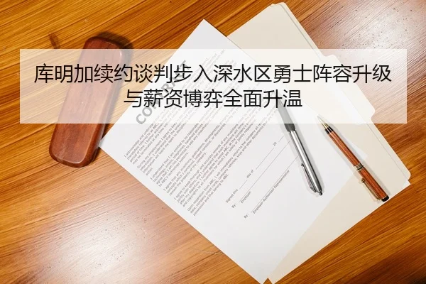 库明加续约谈判步入深水区勇士阵容升级与薪资博弈全面升温