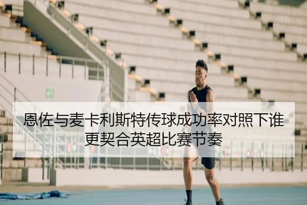 恩佐与麦卡利斯特传球成功率对照下谁更契合英超比赛节奏