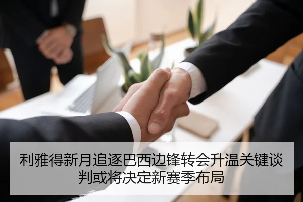 利雅得新月追逐巴西边锋转会升温关键谈判或将决定新赛季布局